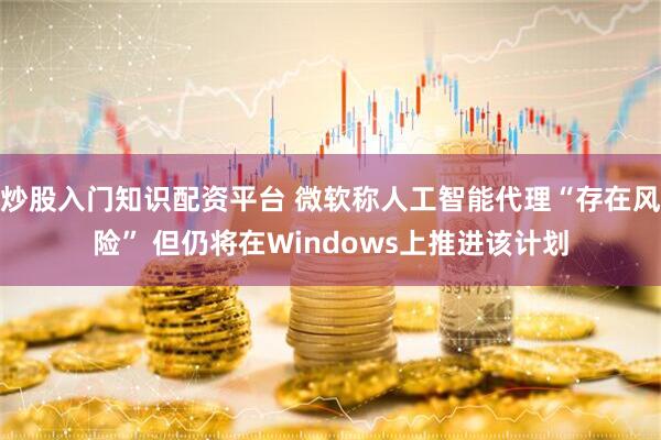 炒股入门知识配资平台 微软称人工智能代理“存在风险” 但仍将在Windows上推进该计划