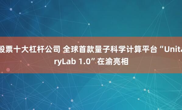 股票十大杠杆公司 全球首款量子科学计算平台“UnitaryLab 1.0”在渝亮相