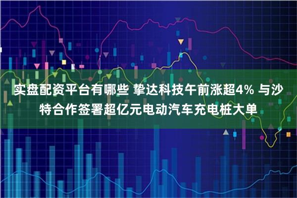 实盘配资平台有哪些 挚达科技午前涨超4% 与沙特合作签署超亿元电动汽车充电桩大单