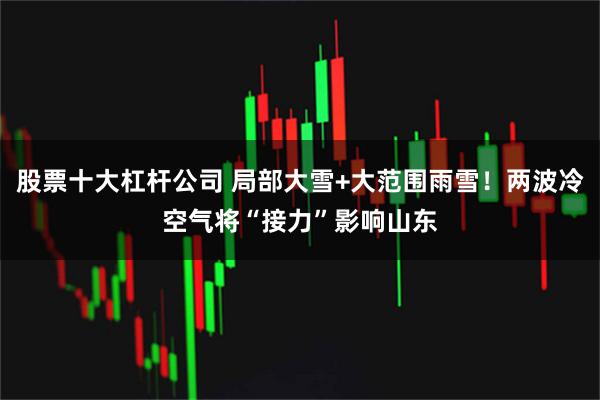 股票十大杠杆公司 局部大雪+大范围雨雪！两波冷空气将“接力”影响山东