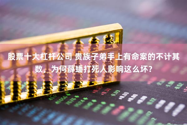 股票十大杠杆公司 贵族子弟手上有命案的不计其数，为何薛蟠打死人影响这么坏？