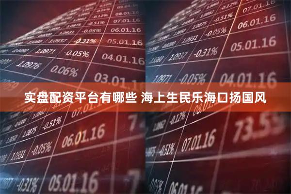实盘配资平台有哪些 海上生民乐海口扬国风