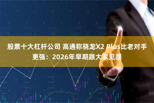 股票十大杠杆公司 高通称骁龙X2 Plus比老对手更强：2026年早期跟大家见面