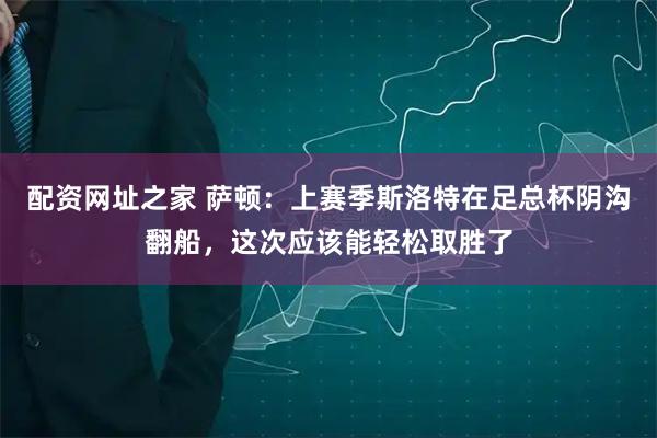 配资网址之家 萨顿：上赛季斯洛特在足总杯阴沟翻船，这次应该能轻松取胜了
