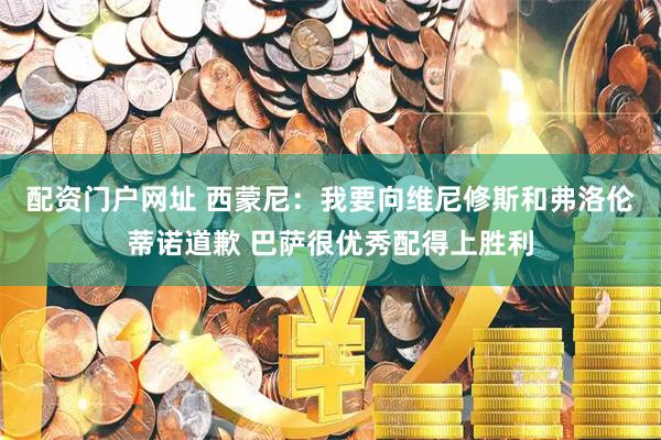 配资门户网址 西蒙尼：我要向维尼修斯和弗洛伦蒂诺道歉 巴萨很优秀配得上胜利