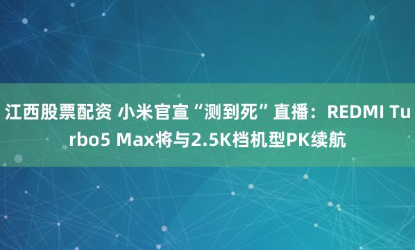 江西股票配资 小米官宣“测到死”直播：REDMI Turbo5 Max将与2.5K档机型PK续航