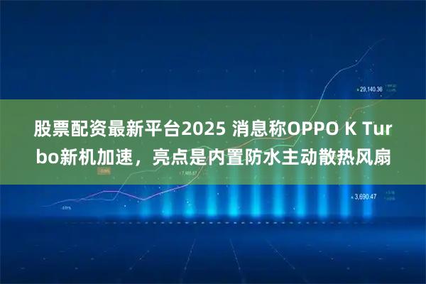 股票配资最新平台2025 消息称OPPO K Turbo新机加速，亮点是内置防水主动散热风扇