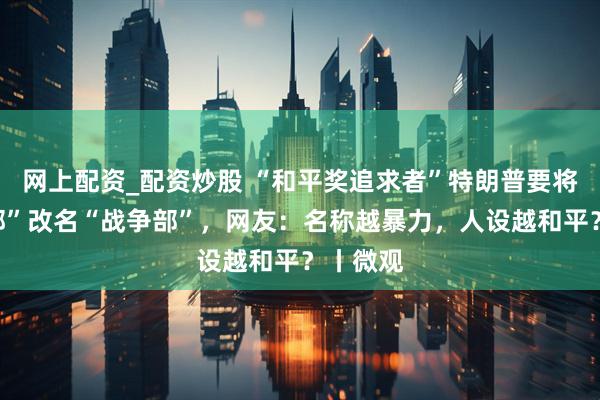 网上配资_配资炒股 “和平奖追求者”特朗普要将“国防部”改名“战争部”，网友：名称越暴力，人设越和平？丨微观
