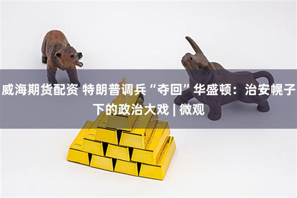 威海期货配资 特朗普调兵“夺回”华盛顿：治安幌子下的政治大戏 | 微观