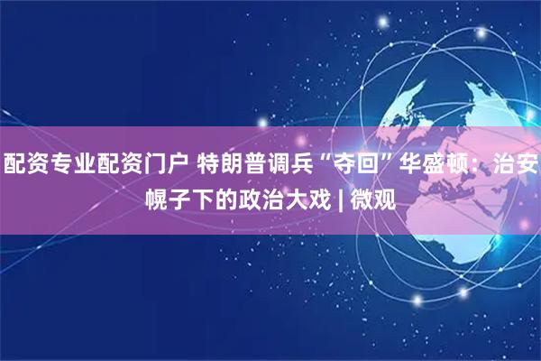 配资专业配资门户 特朗普调兵“夺回”华盛顿：治安幌子下的政治大戏 | 微观