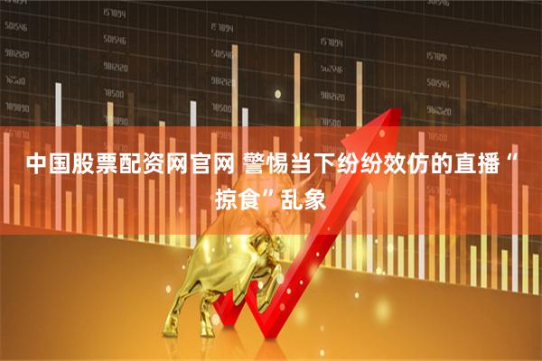 中国股票配资网官网 警惕当下纷纷效仿的直播“掠食”乱象