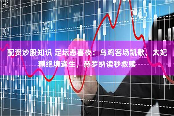 配资炒股知识 足坛悲喜夜：乌鸡客场凯歌，太妃糖绝境逢生，赫罗纳读秒救赎