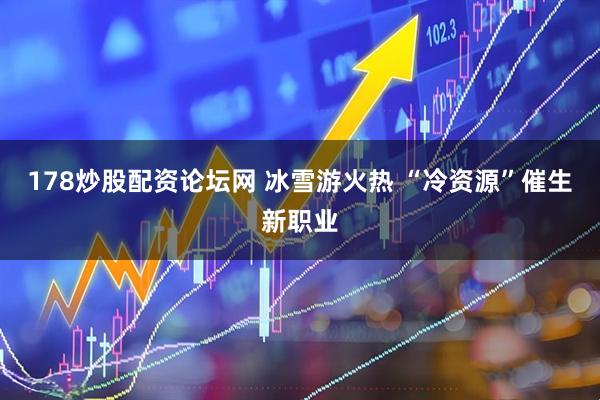 178炒股配资论坛网 冰雪游火热 “冷资源”催生新职业