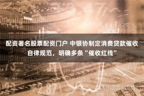 配资著名股票配资门户 中银协制定消费贷款催收自律规范，明确多条“催收红线”