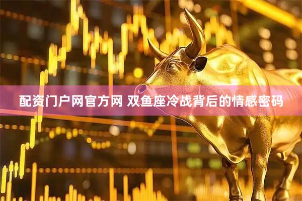 配资门户网官方网 双鱼座冷战背后的情感密码