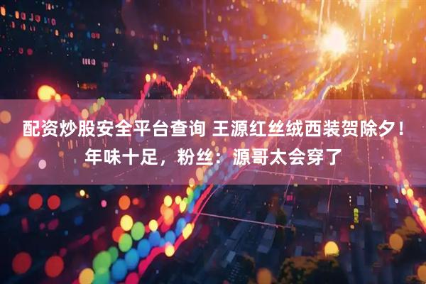 配资炒股安全平台查询 王源红丝绒西装贺除夕！年味十足，粉丝：源哥太会穿了