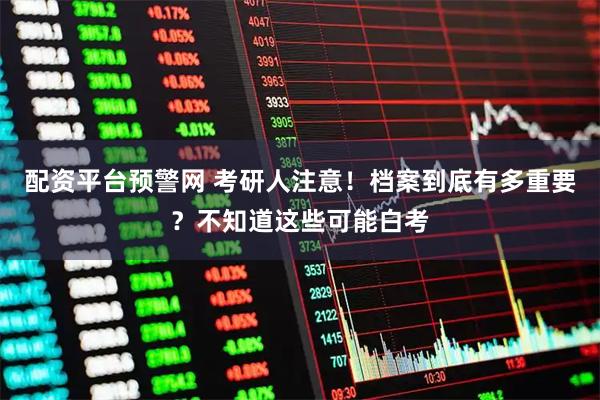 配资平台预警网 考研人注意！档案到底有多重要？不知道这些可能白考