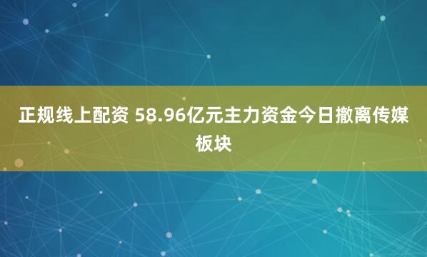 正规线上配资 58.96亿元主力资金今日撤离传媒板块