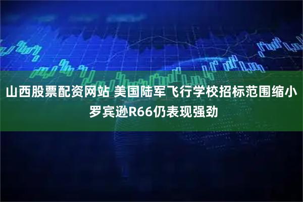 山西股票配资网站 美国陆军飞行学校招标范围缩小 罗宾逊R66仍表现强劲
