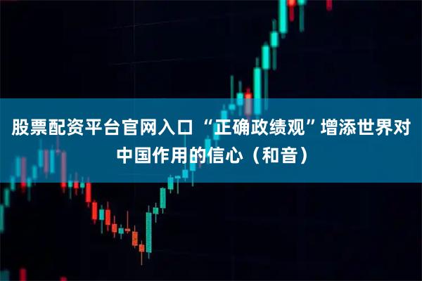 股票配资平台官网入口 “正确政绩观”增添世界对中国作用的信心（和音）