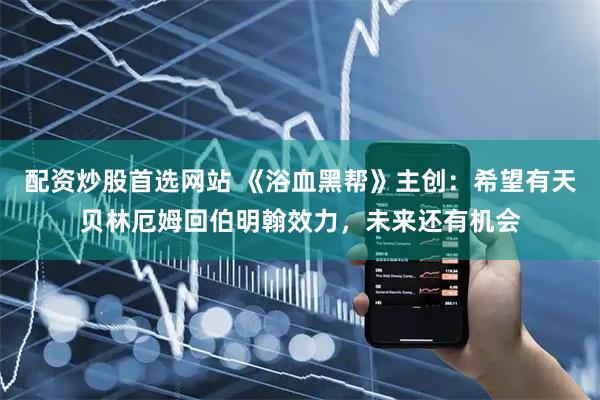 配资炒股首选网站 《浴血黑帮》主创：希望有天贝林厄姆回伯明翰效力，未来还有机会
