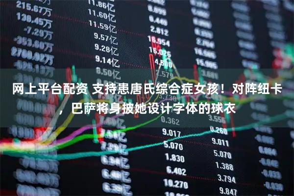 网上平台配资 支持患唐氏综合症女孩！对阵纽卡，巴萨将身披她设计字体的球衣
