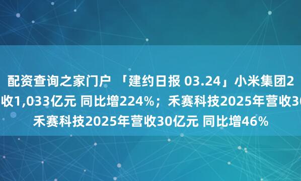 配资查询之家门户 「建约日报 03.24」小米集团2025年汽车业务营收1,033亿元 同比增224%；禾赛科技2025年营收30亿元 同比增46%