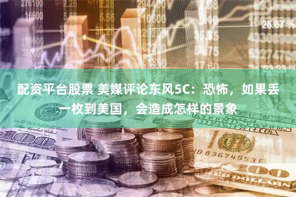 配资平台股票 美媒评论东风5C：恐怖，如果丢一枚到美国，会造成怎样的景象