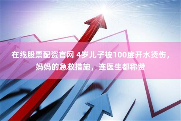 在线股票配资官网 4岁儿子被100度开水烫伤，妈妈的急救措施，连医生都称赞