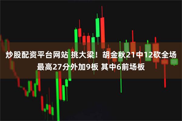 炒股配资平台网站 挑大梁！胡金秋21中12砍全场最高27分外加9板 其中6前场板