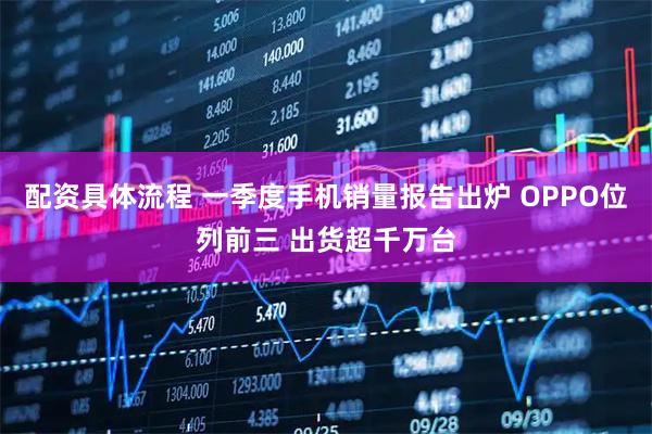 配资具体流程 一季度手机销量报告出炉 OPPO位列前三 出货超千万台