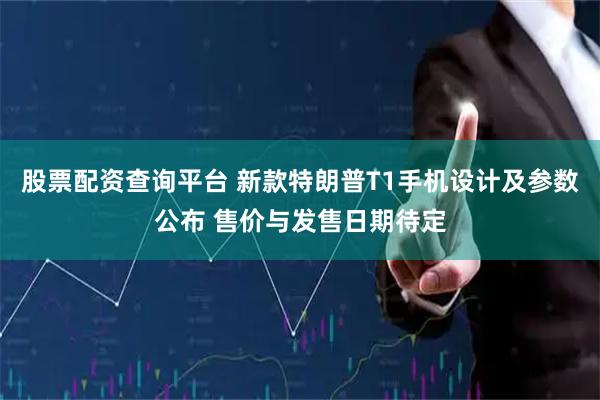 股票配资查询平台 新款特朗普T1手机设计及参数公布 售价与发售日期待定