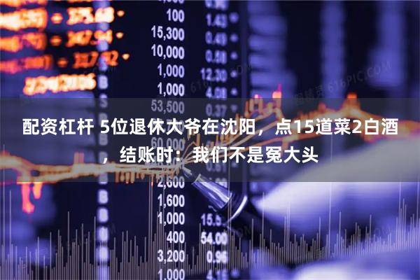 配资杠杆 5位退休大爷在沈阳，点15道菜2白酒，结账时：我们不是冤大头