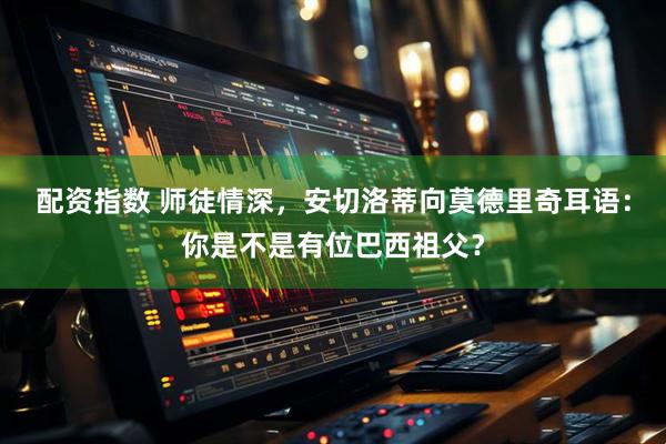 配资指数 师徒情深，安切洛蒂向莫德里奇耳语：你是不是有位巴西祖父？