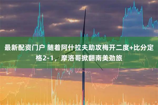 最新配资门户 随着阿什拉夫助攻梅开二度+比分定格2-1，摩洛哥掀翻南美劲旅