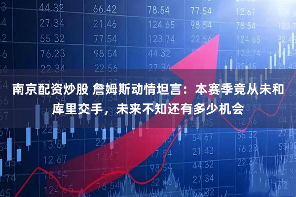 南京配资炒股 詹姆斯动情坦言：本赛季竟从未和库里交手，未来不知还有多少机会