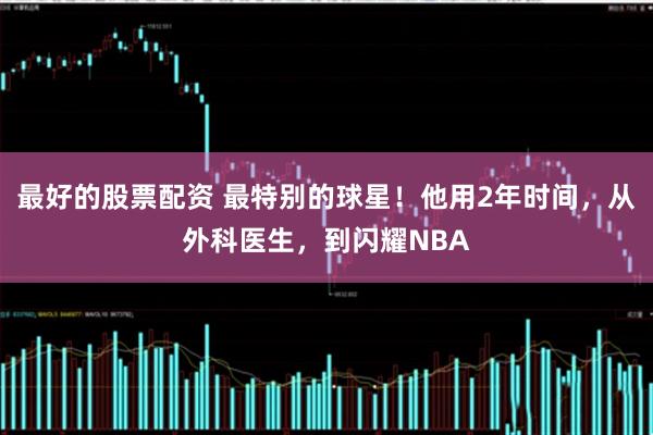最好的股票配资 最特别的球星！他用2年时间，从外科医生，到闪耀NBA