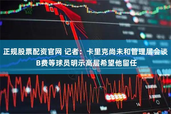 正规股票配资官网 记者：卡里克尚未和管理层会谈 B费等球员明示高层希望他留任