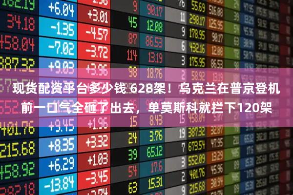 现货配资平台多少钱 628架！乌克兰在普京登机前一口气全砸了出去，单莫斯科就拦下120架