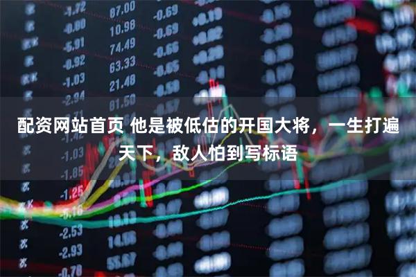 配资网站首页 他是被低估的开国大将，一生打遍天下，敌人怕到写标语