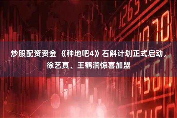 炒股配资资金 《种地吧4》石斛计划正式启动，徐艺真、王鹤润惊喜加盟