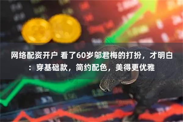 网络配资开户 看了60岁邬君梅的打扮，才明白：穿基础款，简约配色，美得更优雅