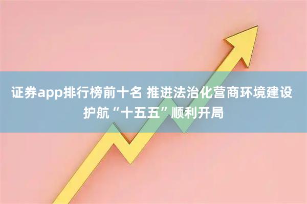 证券app排行榜前十名 推进法治化营商环境建设 护航“十五五”顺利开局