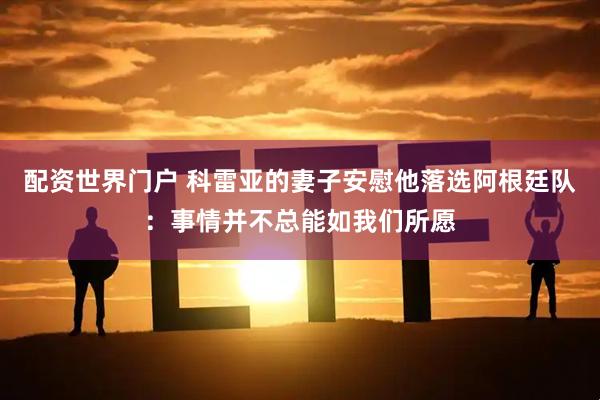 配资世界门户 科雷亚的妻子安慰他落选阿根廷队：事情并不总能如我们所愿