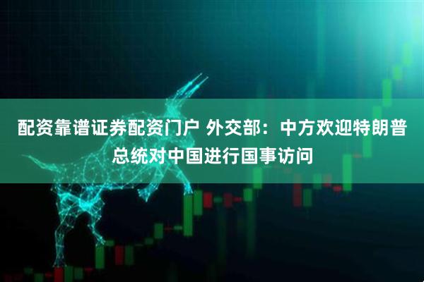 配资靠谱证券配资门户 外交部：中方欢迎特朗普总统对中国进行国事访问