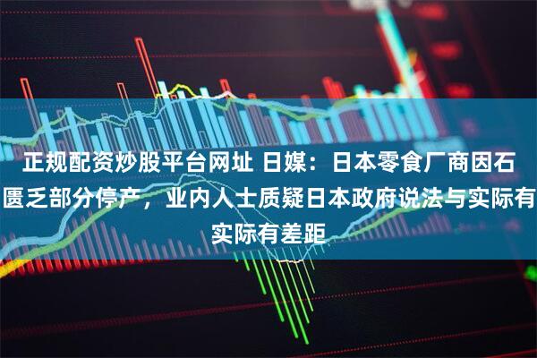 正规配资炒股平台网址 日媒：日本零食厂商因石脑油匮乏部分停产，业内人士质疑日本政府说法与实际有差距
