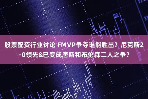 股票配资行业讨论 FMVP争夺谁能胜出？尼克斯2-0领先&已变成唐斯和布伦森二人之争？
