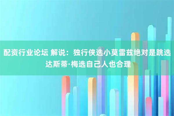 配资行业论坛 解说：独行侠选小莫雷兹绝对是跳选 达斯蒂·梅选自己人也合理