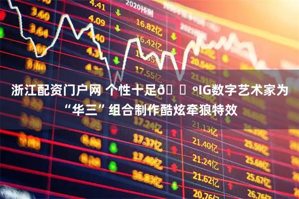 浙江配资门户网 个性十足🐺IG数字艺术家为“华三”组合制作酷炫牵狼特效