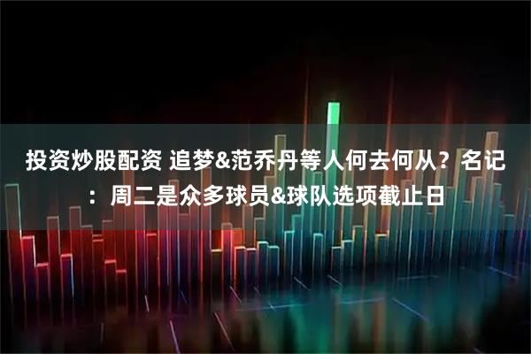 投资炒股配资 追梦&范乔丹等人何去何从？名记：周二是众多球员&球队选项截止日